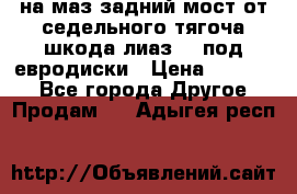 .на маз.задний мост от седельного тягоча шкода-лиаз110 под евродиски › Цена ­ 40 000 - Все города Другое » Продам   . Адыгея респ.